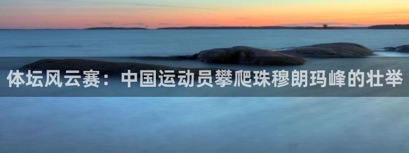 中欧体育zoty下载：体坛风云赛：中国运动员攀爬珠穆朗玛峰的壮举