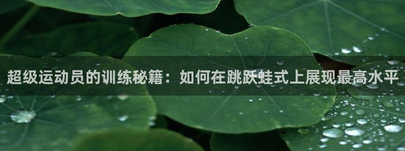 zoty中欧体育平台：超级运动员的训练秘籍：如何在跳跃蛙式上展现最高水平