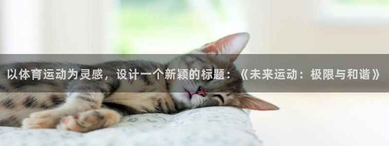 中欧体育登录：以体育运动为灵感，设计一个新颖的标题：《未来运动：极限与和谐》
