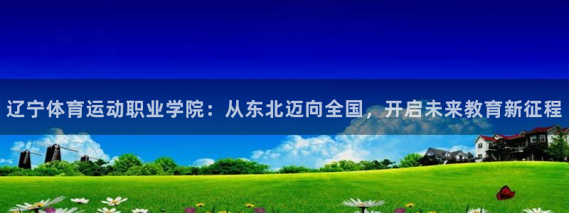 zoty中欧体育网址多少：辽宁体育运动职业学院：从东北迈向全国，开启未来教育新征程